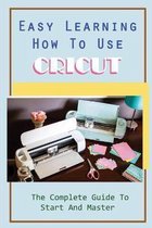 Easy Learning How To Use Cricut: The Complete Guide To Start And Master