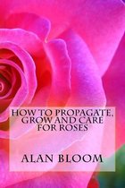 How to Propagate, Grow and Care For Roses