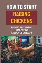 How To Start Raising Chickens: Keeping And Raising Just One Or A Flock Of Chickens