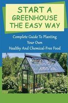 Start A Greenhouse The Easy Way: Complete Guide To Planting Your Own Healthy And Chemical-Free Food