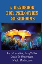 A Handbook For Psilocybin Mushrooms: An Informative, Easy-To-Use Guide To Understand Magic Mushrooms