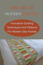 The Art Of Modern Quilting: Innovative Quilting Techniques And Patterns For Modern Day Homes