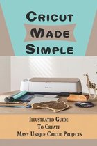 Cricut Made Simple: Illustrated Guide To Create Many Unique Cricut Projects