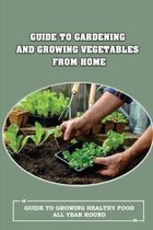 Guide To Gardening And Growing Vegetables From Home: Guide To Growing Healthy Food All Year Round