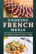 Cooking French Meals: The Ultimate Guide To Cook At Home