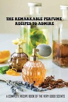 The Remarkable Perfume Recipes To Admire: A Complete Recipe Book Of The Very Good Scents