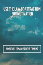 Use The Law Of Attraction For Motivation: Jumpstart Toward Positive Thinking