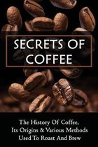 Secrets Of Coffee: The History Of Coffee, Its Origins & Various Methods Used To Roast And Brew