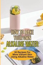 How To Make Your Own Alkaline Water: 30 Recipes For More Vibrant Skin Using Alkaline Water