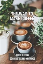 The Way To Make Coffee: Guide To Using 30 Coffee Recipes Mix Things