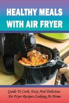 Healthy Meals With Air Fryer: Guide To Cook Easy And Delicious Air Fryer Recipes Cooking At Home