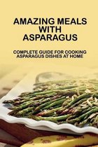 Amazing Meals With Asparagus: Complete Guide For Cooking Asparagus Dishes At Home