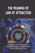 The Meaning Of Law Of Attraction: Law Of Attraction Techniques To Manifest Your Desired Life