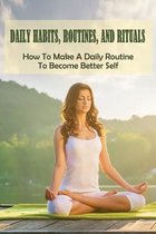 Daily Habits, Routines, And Rituals: How To Make A Daily Routine To Become Better Self