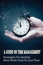 A Guide On Time Management: Strategies For Getting More Work Done In Less Time
