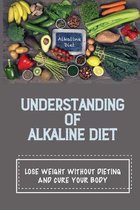 Understanding Of Alkaline Diet: Lose Weight Without Dieting And Cure Your Body