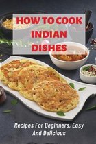 How To Cook Indian DIshes: Recipes For Beginners, Easy And Delicious