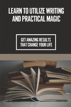 Learn To Utilize Writing And Practical Magic: Get Amazing Results That Change Your Life