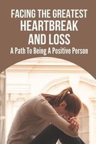 Facing The Greatest Heartbreak And Loss: A Path To Being A Positive Person
