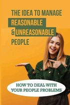 The Idea To Manage Reasonable & Unreasonable People: How To Deal With Your People Problems
