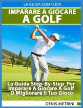 Imparare A Giocare A Golf - La Guida Completa Step-By-Step Per Imparare A Giocare A Golf O Migliorare il Tuo Gioco