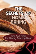 The Secrets Of Home Baking: Tips And Tricks For Baking Amazing Bread