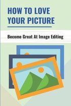 How To Love Your Picture: Become Great At Image Editing