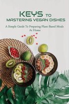 Keys To Mastering Vegan Dishes: A Simple Guide To Preparing Plant-Based Meals At Home