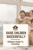 Raise Children Successfully: Children's Guide To Parenting