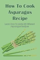How To Cook Asparagus Recipe: Learn How To Make 25 Different Asparagus Recipes