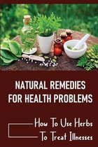 Natural Remedies For Health Problems: How To Use Herbs To Treat Illnesses