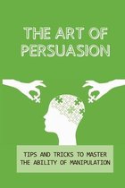 The Art Of Persuasion: Tips And Tricks To Master The Ability Of Manipulation