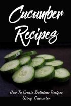 Cucumber Recipes: How To Create Delicious Recipes Using Cucumber