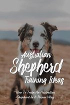Australian Shepherd Training Ideas: How To Train An Australian Shepherd In A Proper Way