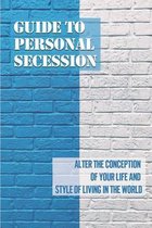 Guide To Personal Secession: Alter The Conception Of Your Life And Style Of Living In The World