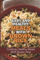 Easy And Healthy Meals With Brown Rice: Cooking Healthy Meals With Brown Rice