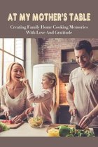 At My Mother's Table: Creating Family Home Cooking Memories With Love And Gratitude