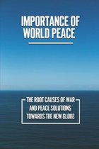 Importance Of World Peace: The Root Causes Of War And Peace Solutions Towards The New Globe