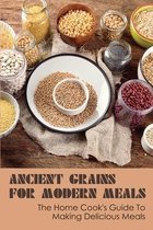 Ancient Grains for Modern Meals: The Home Cook's Guide To Making Delicious Meals