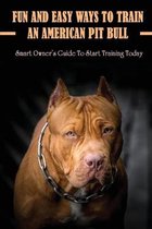 Fun And Easy Ways To Train An American Pit Bull: Smart Owner's Guide To Start Training Today