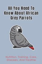 All You Need To Know About African Grey Parrots: Nutrition, Training, Care, Diseases, And Treatme
