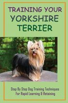 Training Your Yorkshire Terrier: Step By Step Dog Training Techniques For Rapid Learning & Retaining
