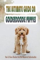 The Ultimate Guide On Goldendoodle Puppies: How To Raise Obedient And Well Mannered Goldendoodles