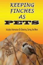 Keeping Finches As Pets: Includes Information On Selecting, Caring, And More