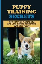 Puppy Training Secrets: How To Create A Wonderful And Long-Lasting Relationship With Your Puppy