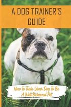 A Dog Trainer's Guide: How To Train Your Dog To Be A Well Behaved Pet