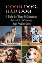 Good Dog, Bad Dog: A Shake-Up/Shape-Up Strategies For Quickly Reforming Your Problem Dogs