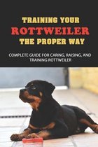 Training Your Rottweiler The Proper Way: Complete Guide For Caring, Raising, And Training Rottweiler