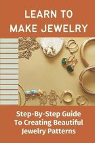 Learn To Make Jewelry: Step-By-Step Guide To Creating Beautiful Jewelry Patterns