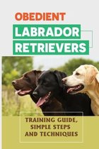 Obedient Labrador Retrievers: Training Guide, Simple Steps And Techniques